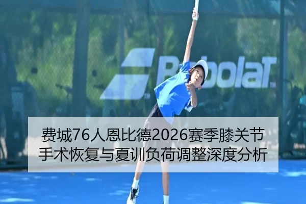 费城76人恩比德2026赛季膝关节手术恢复与夏训负荷调整深度分析