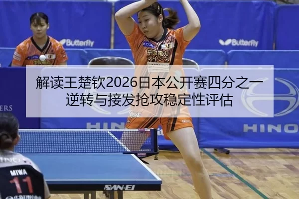 解读王楚钦2026日本公开赛四分之一逆转与接发抢攻稳定性评估