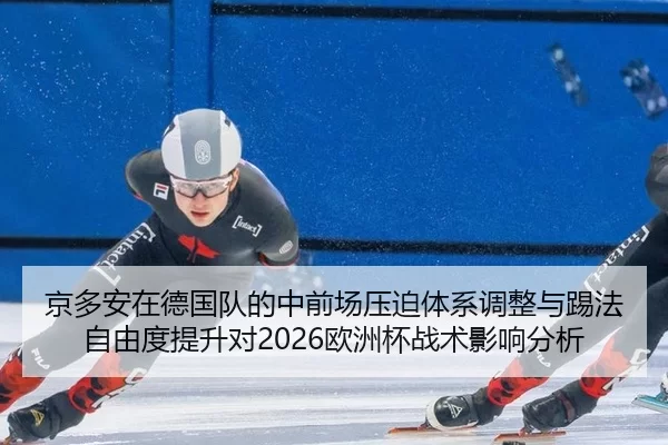 京多安在德国队的中前场压迫体系调整与踢法自由度提升对2026欧洲杯战术影响分析