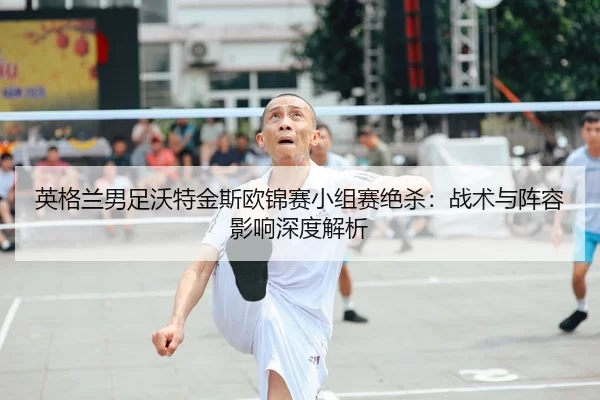 ying-ge-lan-nan-zu-wo-te-jin-si-ou-jin-sai-xiao-zu-sai-jue-sha-zhan-shu-yu-zhen-rong-ying-xiang-shen-du-jie-xi-2-771.jpg